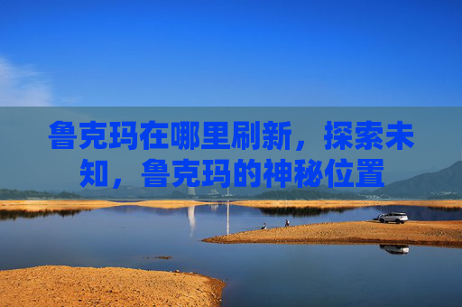 鲁克玛在哪里刷新，探索未知，鲁克玛的神秘位置