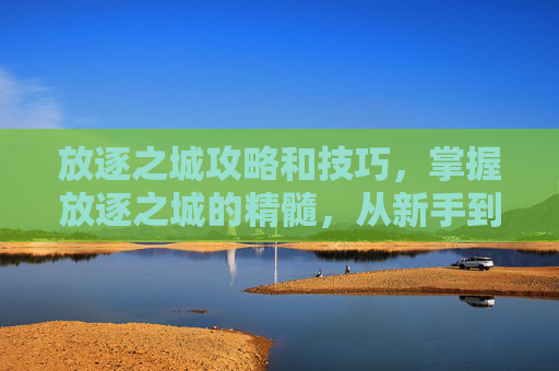 放逐之城攻略和技巧，掌握放逐之城的精髓，从新手到高手的全面攻略
