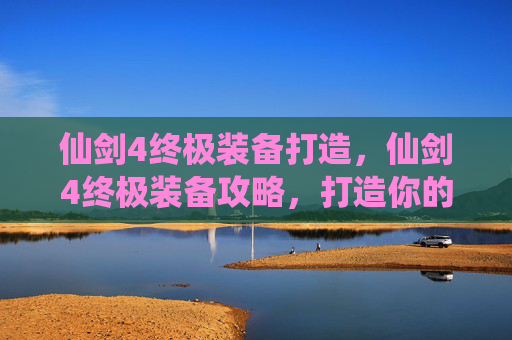 仙剑4终极装备打造，仙剑4终极装备攻略，打造你的传奇角色