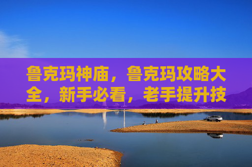 鲁克玛神庙，鲁克玛攻略大全，新手必看，老手提升技巧