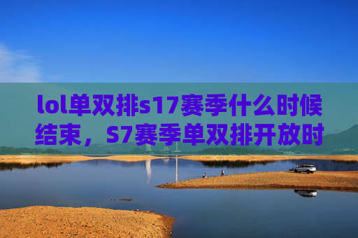 lol单双排s17赛季什么时候结束，S7赛季单双排开放时间攻略