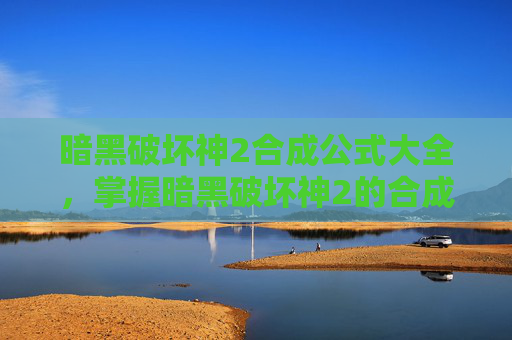 暗黑破坏神2合成公式大全，掌握暗黑破坏神2的合成公式，打造你的专属装备