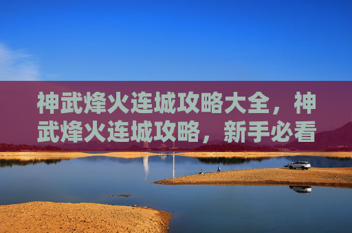 神武烽火连城攻略大全，神武烽火连城攻略，新手必看，让你快速上手！
