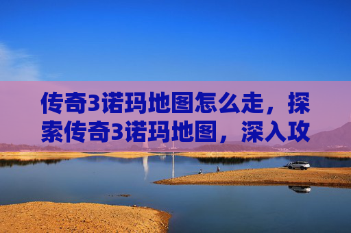 传奇3诺玛地图怎么走，探索传奇3诺玛地图，深入攻略与技巧分享