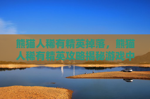 熊猫人稀有精英掉落，熊猫人稀有精英攻略揭秘游戏中的隐藏宝藏，让你成为真正的游戏大师！