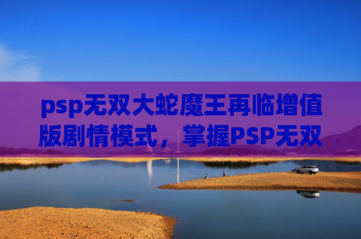 psp无双大蛇魔王再临增值版剧情模式，掌握PSP无双大蛇魔王再临，终极攻略与技巧