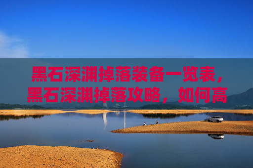 黑石深渊掉落装备一览表，黑石深渊掉落攻略，如何高效获取稀有装备与材料