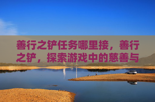 善行之铲任务哪里接，善行之铲，探索游戏中的慈善与道德抉择