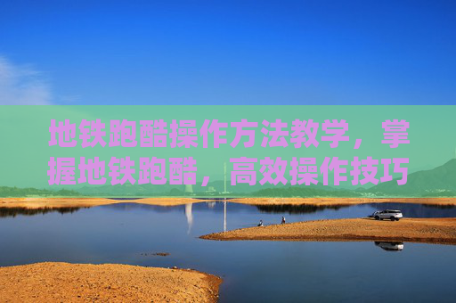 地铁跑酷操作方法教学，掌握地铁跑酷，高效操作技巧与策略