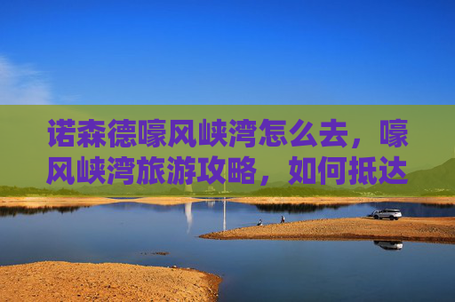 诺森德嚎风峡湾怎么去，嚎风峡湾旅游攻略，如何抵达这个神秘之地