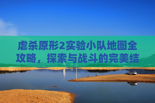 虐杀原形2实验小队地图全攻略，探索与战斗的完美结合