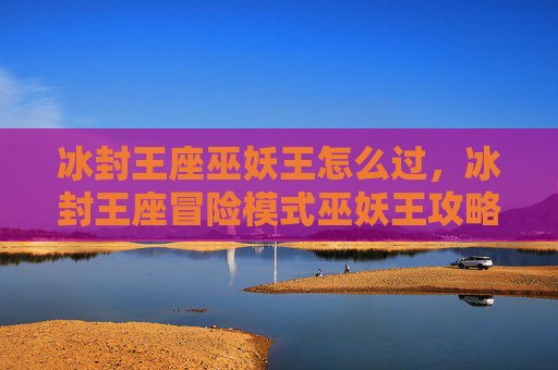 冰封王座巫妖王怎么过，冰封王座冒险模式巫妖王攻略