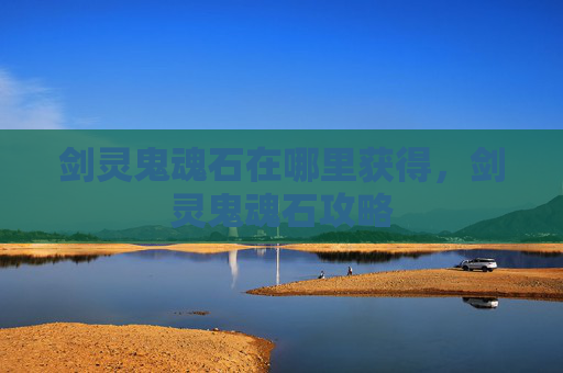剑灵鬼魂石在哪里获得，剑灵鬼魂石攻略
