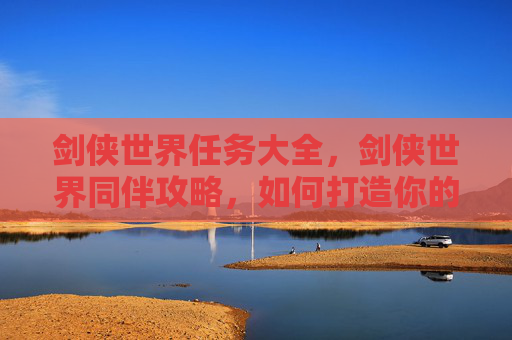 剑侠世界任务大全，剑侠世界同伴攻略，如何打造你的完美队伍