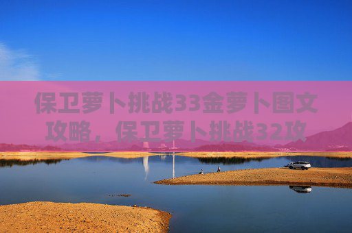 保卫萝卜挑战33金萝卜图文攻略，保卫萝卜挑战32攻略金萝卜布阵图