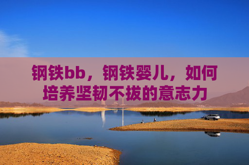 钢铁bb，钢铁婴儿，如何培养坚韧不拔的意志力