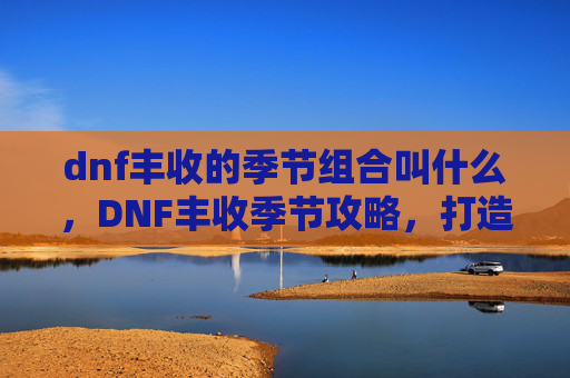 dnf丰收的季节组合叫什么，DNF丰收季节攻略，打造最强组合，轻松升级与提升战力