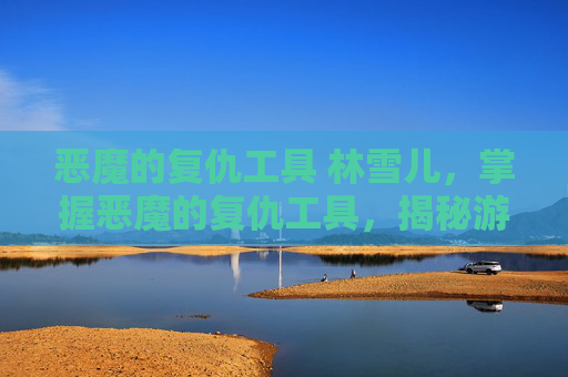 恶魔的复仇工具 林雪儿，掌握恶魔的复仇工具，揭秘游戏中的策略与技巧