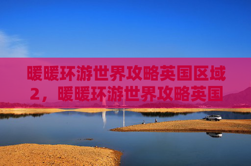 暖暖环游世界攻略英国区域2，暖暖环游世界攻略英国篇，探索、收集与冒险全指南