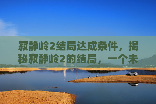 寂静岭2结局达成条件，揭秘寂静岭2的结局，一个未解之谜的解答