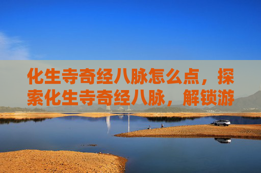 化生寺奇经八脉怎么点，探索化生寺奇经八脉，解锁游戏内隐藏的奥秘