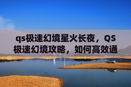 qs极速幻境星火长夜，QS极速幻境攻略，如何高效通关QS极速幻境？
