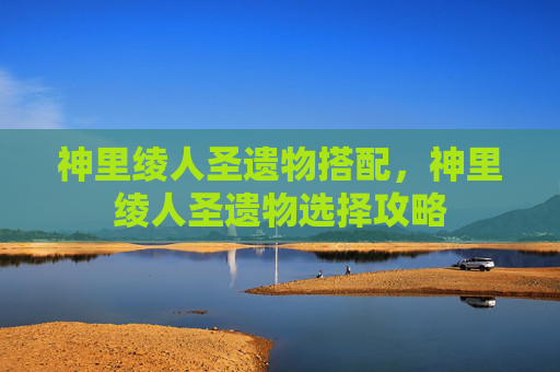 神里绫人圣遗物搭配，神里绫人圣遗物选择攻略