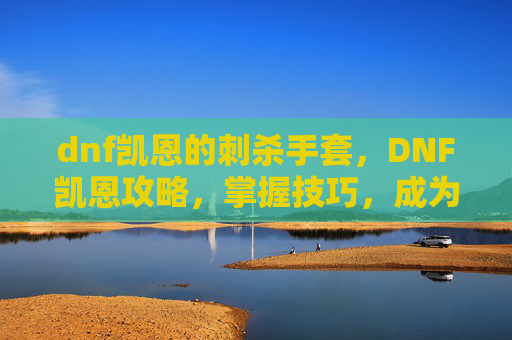dnf凯恩的刺杀手套，DNF凯恩攻略，掌握技巧，成为游戏中的不败王者