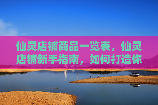 仙灵店铺商品一览表，仙灵店铺新手指南，如何打造你的梦幻仙灵世界