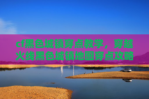 cf黑色城镇穿点教学，穿越火线黑色城镇地图穿点攻略