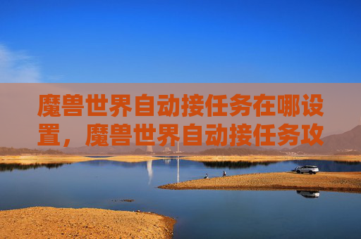 魔兽世界自动接任务在哪设置，魔兽世界自动接任务攻略，轻松升级，不再错过精彩瞬间