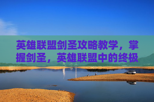 英雄联盟剑圣攻略教学，掌握剑圣，英雄联盟中的终极战士