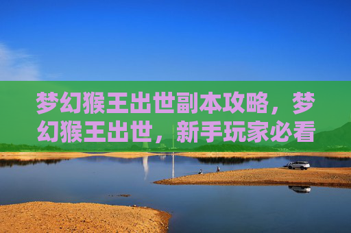 梦幻猴王出世副本攻略，梦幻猴王出世，新手玩家必看攻略