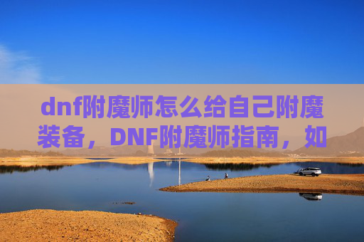 dnf附魔师怎么给自己附魔装备，DNF附魔师指南，如何高效为自己装备进行附魔