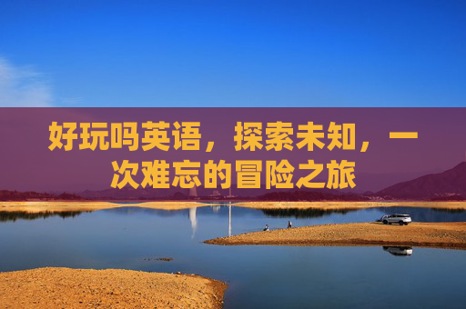 好玩吗英语，探索未知，一次难忘的冒险之旅