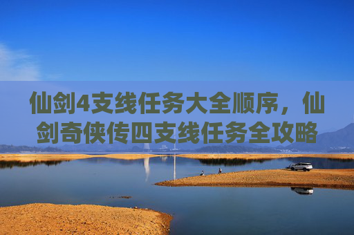 仙剑4支线任务大全顺序，仙剑奇侠传四支线任务全攻略，揭开隐藏的故事篇章