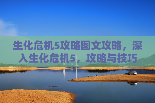 生化危机5攻略图文攻略，深入生化危机5，攻略与技巧全解析