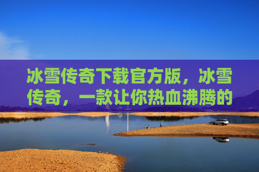 冰雪传奇下载官方版，冰雪传奇，一款让你热血沸腾的手游攻略