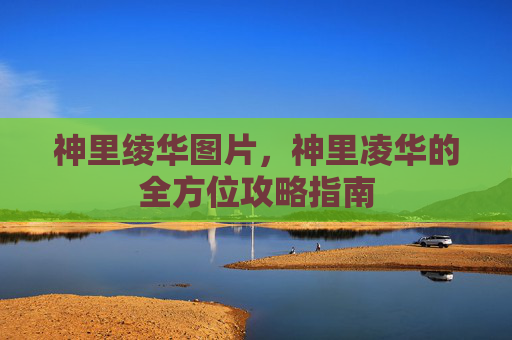 神里绫华图片，神里凌华的全方位攻略指南
