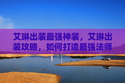 艾琳出装最强神装，艾琳出装攻略，如何打造最强法师？