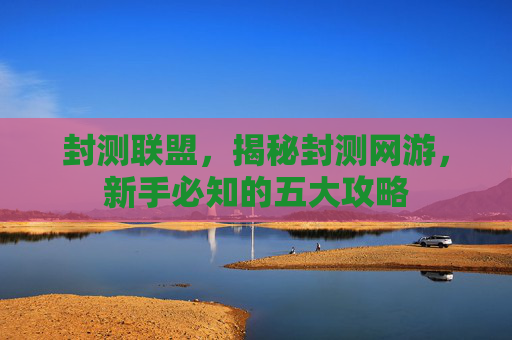 封测联盟，揭秘封测网游，新手必知的五大攻略