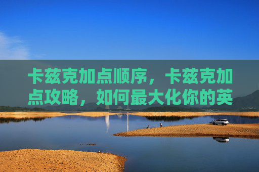 卡兹克加点顺序，卡兹克加点攻略，如何最大化你的英雄联盟游戏体验