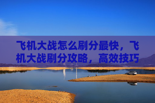 飞机大战怎么刷分最快，飞机大战刷分攻略，高效技巧与策略