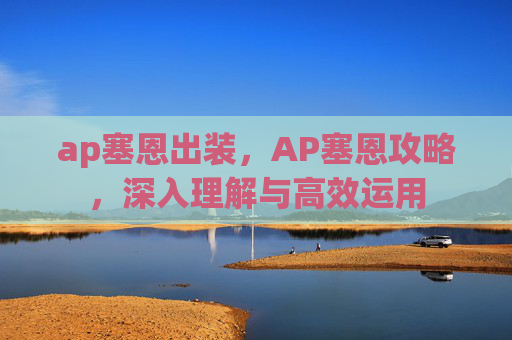 ap塞恩出装，AP塞恩攻略，深入理解与高效运用