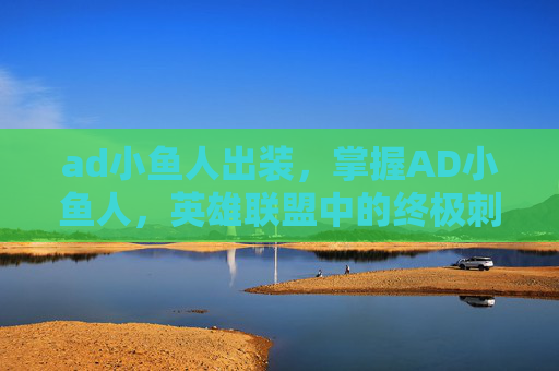 ad小鱼人出装，掌握AD小鱼人，英雄联盟中的终极刺客