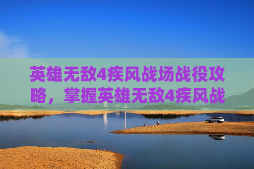 英雄无敌4疾风战场战役攻略，掌握英雄无敌4疾风战场的战术与策略