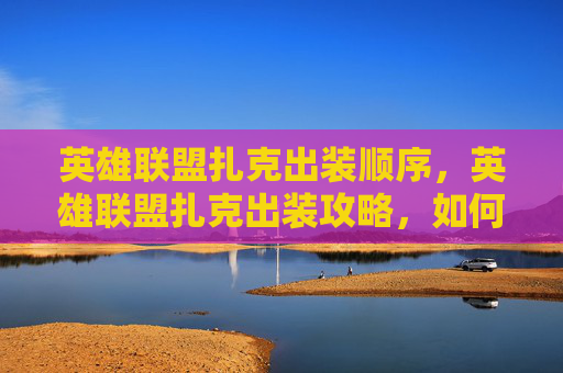 英雄联盟扎克出装顺序，英雄联盟扎克出装攻略，如何打造最强战斗装备