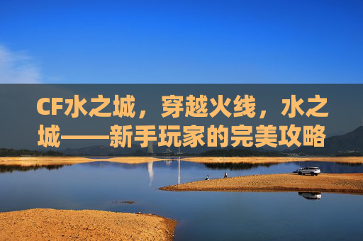 CF水之城，穿越火线，水之城——新手玩家的完美攻略