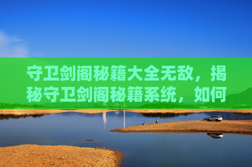 守卫剑阁秘籍大全无敌,揭秘守卫剑阁秘籍系统,如何高效提升角色实力 守卫剑阁秘籍大全无敌,揭秘守卫剑阁秘籍系统,如何高效提升角色实力