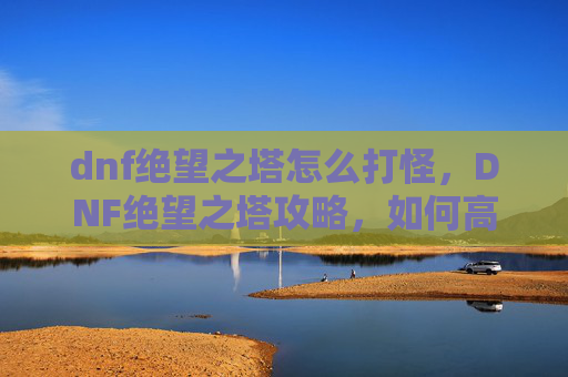 dnf绝望之塔怎么打怪，DNF绝望之塔攻略，如何高效通关